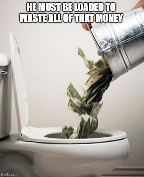 Money Down The Drain | HE MUST BE LOADED TO WASTE ALL OF THAT MONEY | image tagged in money down the drain | made w/ Imgflip meme maker