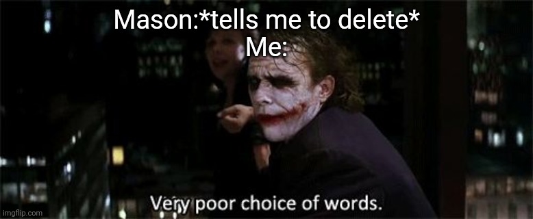 Very poor choice of words | Mason:*tells me to delete*
Me: | image tagged in very poor choice of words | made w/ Imgflip meme maker