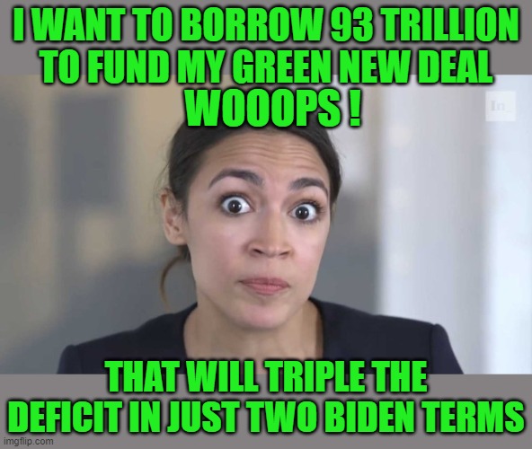 Crazy Alexandria Ocasio-Cortez | I WANT TO BORROW 93 TRILLION TO FUND MY GREEN NEW DEAL THAT WILL TRIPLE THE DEFICIT IN JUST TWO BIDEN TERMS WOOOPS ! | image tagged in crazy alexandria ocasio-cortez | made w/ Imgflip meme maker