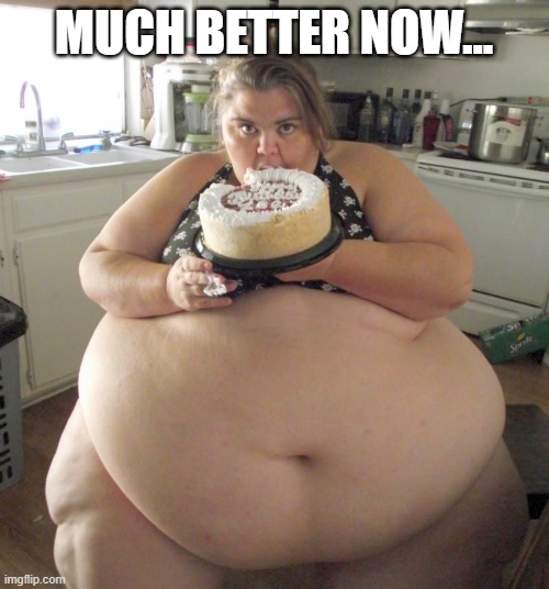 Happy Birthday Fat Girl | MUCH BETTER NOW... | image tagged in happy birthday fat girl | made w/ Imgflip meme maker