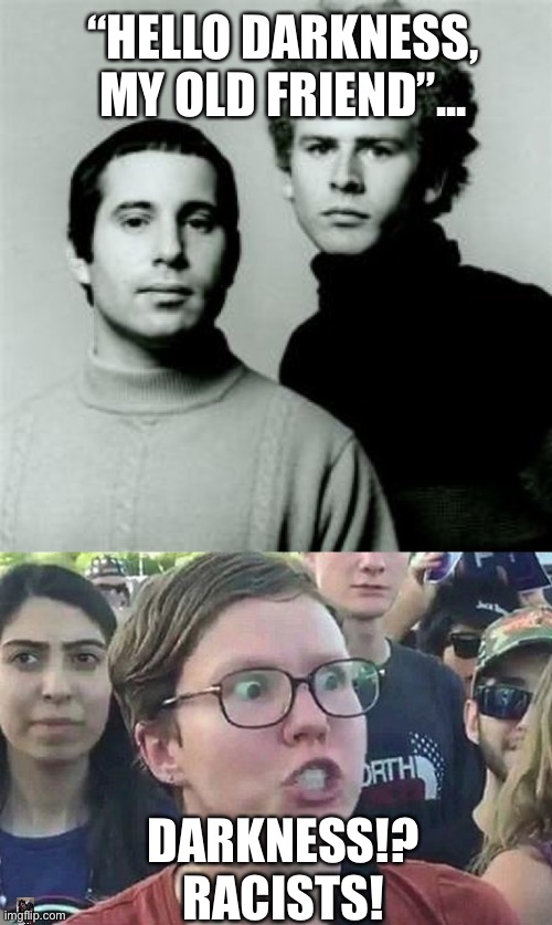 Nothing beats a classic.. | “HELLO DARKNESS, MY OLD FRIEND”... DARKNESS!? RACISTS! | image tagged in triggered liberal | made w/ Imgflip meme maker