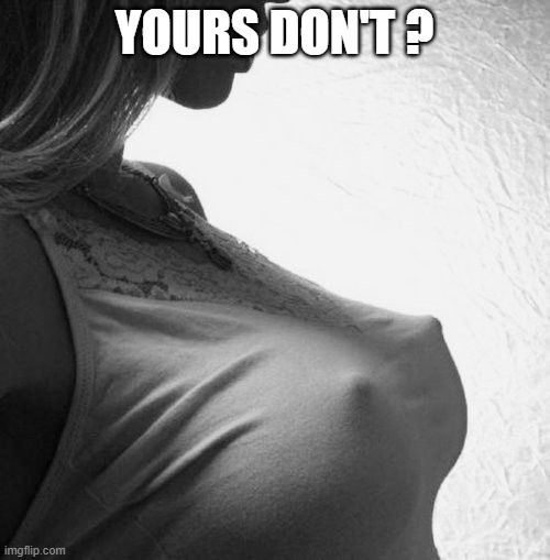 erect nipples | YOURS DON'T ? | image tagged in erect nipples | made w/ Imgflip meme maker