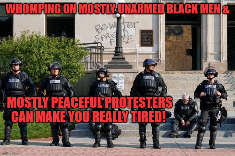 It's been a long day! | WHOMPING ON MOSTLY UNARMED BLACK MEN &; MOSTLY PEACEFUL PROTESTERS CAN MAKE YOU REALLY TIRED! | image tagged in police,whomping,mostly unarmed,peaceful protesters | made w/ Imgflip meme maker