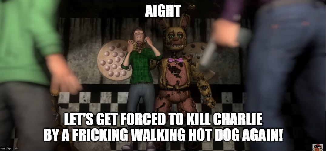 SpringBonnie Had Enough of you FNAF Silver Eyes | AIGHT; LET'S GET FORCED TO KILL CHARLIE BY A FRICKING WALKING HOT DOG AGAIN! | image tagged in springbonnie had enough of you fnaf silver eyes,fnaf,why do i hear boss music | made w/ Imgflip meme maker