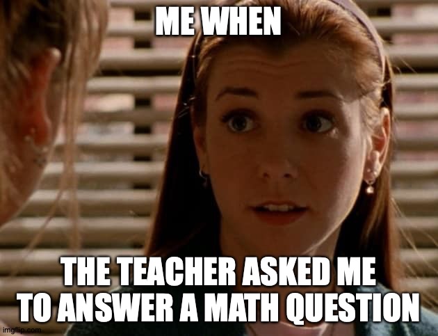 Math | ME WHEN; THE TEACHER ASKED ME TO ANSWER A MATH QUESTION | image tagged in math,willow | made w/ Imgflip meme maker