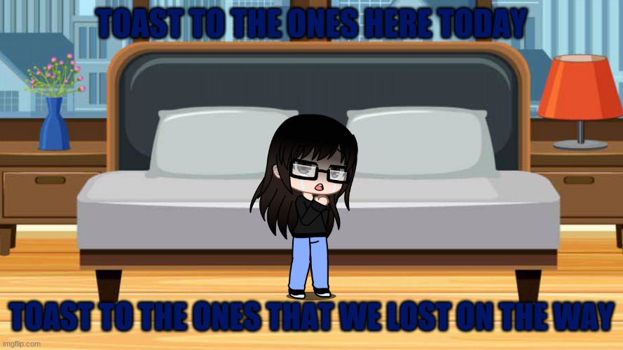 (Don't ask, this is a song but it's also kind of a part of my backstory irl) | TOAST TO THE ONES HERE TODAY; TOAST TO THE ONES THAT WE LOST ON THE WAY | made w/ Imgflip meme maker