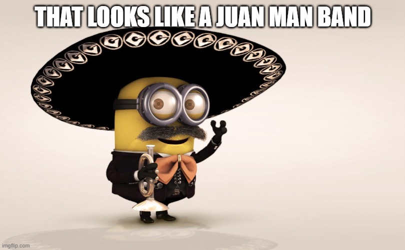 Minion Mariachi | THAT LOOKS LIKE A JUAN MAN BAND | image tagged in minion mariachi | made w/ Imgflip meme maker