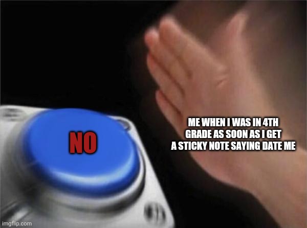 Blank Nut Button Meme | ME WHEN I WAS IN 4TH GRADE AS SOON AS I GET A STICKY NOTE SAYING DATE ME NO | image tagged in memes,blank nut button | made w/ Imgflip meme maker