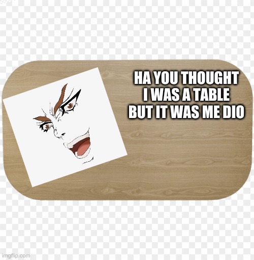 screeeeeeeeeeeeeeeeeeee | HA YOU THOUGHT I WAS A TABLE BUT IT WAS ME DIO | image tagged in jojo's bizarre adventure | made w/ Imgflip meme maker
