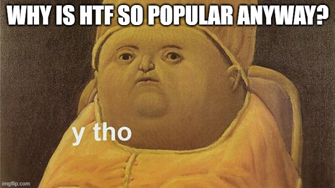 Y Tho | WHY IS HTF SO POPULAR ANYWAY? | image tagged in y tho | made w/ Imgflip meme maker