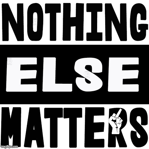 Everything matters | image tagged in blm,political,nothing else matters,metallica,vote | made w/ Imgflip meme maker