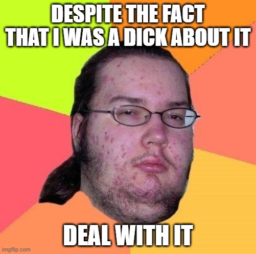 Geek | DESPITE THE FACT THAT I WAS A DICK ABOUT IT; DEAL WITH IT | image tagged in geek | made w/ Imgflip meme maker