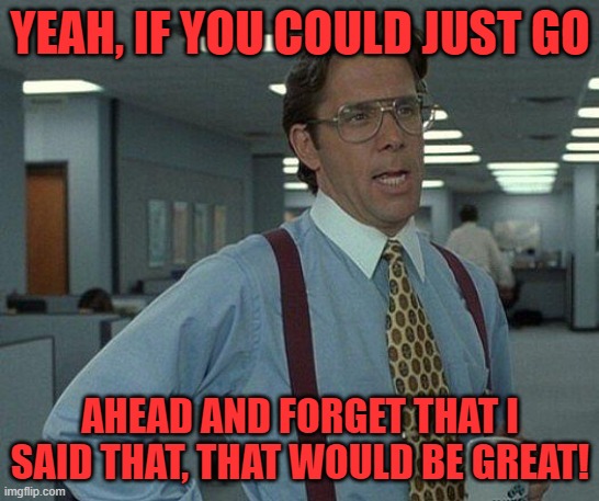 Yeah if you could  | YEAH, IF YOU COULD JUST GO AHEAD AND FORGET THAT I SAID THAT, THAT WOULD BE GREAT! | image tagged in yeah if you could | made w/ Imgflip meme maker