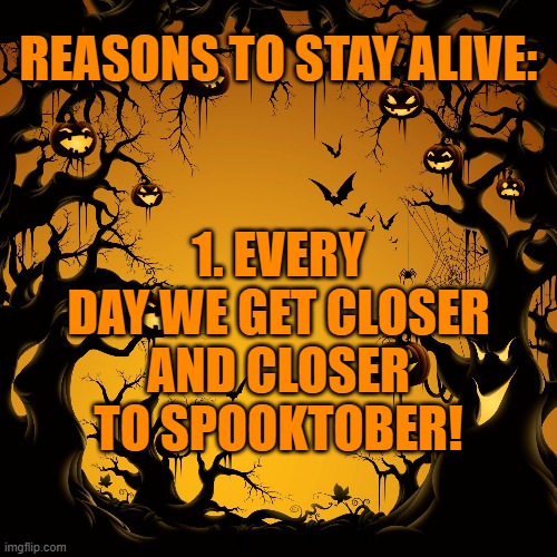 Halloween  | REASONS TO STAY ALIVE:; 1. EVERY DAY WE GET CLOSER AND CLOSER TO SPOOKTOBER! | image tagged in halloween | made w/ Imgflip meme maker