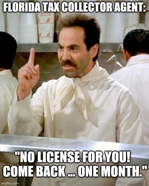 No License For You! | FLORIDA TAX COLLECTOR AGENT:; "NO LICENSE FOR YOU!  

COME BACK ... ONE MONTH." | image tagged in soup nazi,florida,license | made w/ Imgflip meme maker