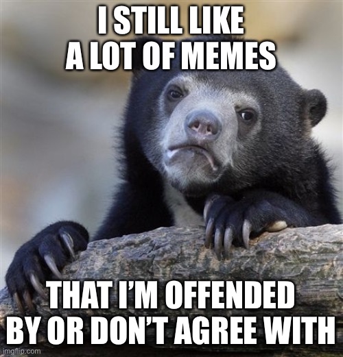 Confession Bear | I STILL LIKE A LOT OF MEMES; THAT I’M OFFENDED BY OR DON’T AGREE WITH | image tagged in memes,confession bear | made w/ Imgflip meme maker
