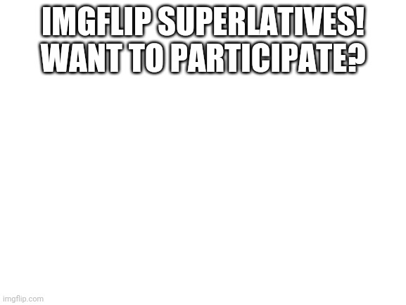 Blank White Template | IMGFLIP SUPERLATIVES! WANT TO PARTICIPATE? | image tagged in blank white template | made w/ Imgflip meme maker