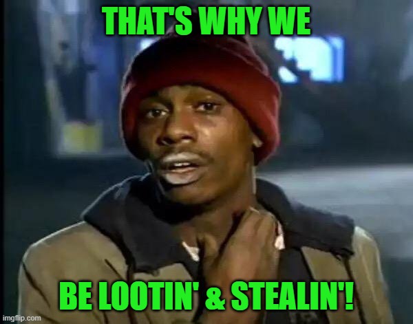 Y'all Got Any More Of That Meme | THAT'S WHY WE BE LOOTIN' & STEALIN'! | image tagged in memes,y'all got any more of that | made w/ Imgflip meme maker