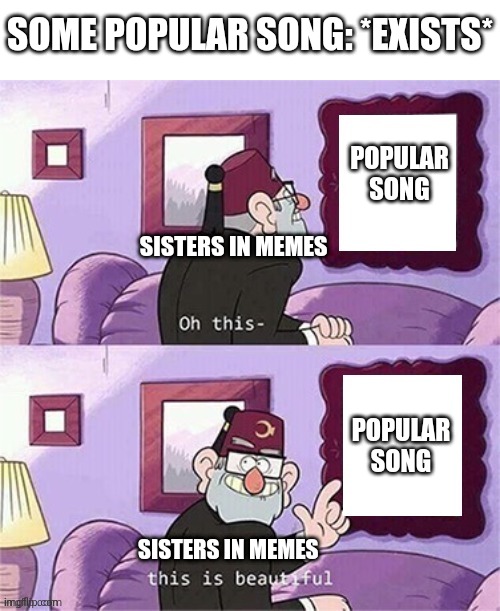 oh this this beautiful blank template | SOME POPULAR SONG: *EXISTS*; POPULAR SONG; SISTERS IN MEMES; POPULAR SONG; SISTERS IN MEMES | image tagged in oh this this beautiful blank template,funny,this is a tag,they don't matter,so stop reading them,i said stop | made w/ Imgflip meme maker