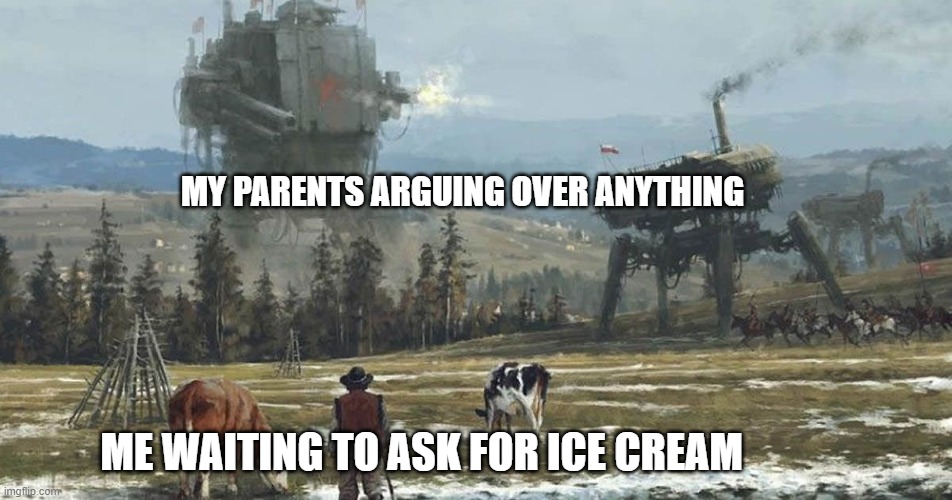 MY PARENTS ARGUING OVER ANYTHING; ME WAITING TO ASK FOR ICE CREAM | image tagged in iron harvest,meme potential | made w/ Imgflip meme maker