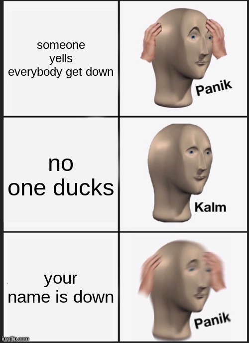 Panik Kalm Panik | someone yells everybody get down; no one ducks; your name is down | image tagged in memes,panik kalm panik | made w/ Imgflip meme maker