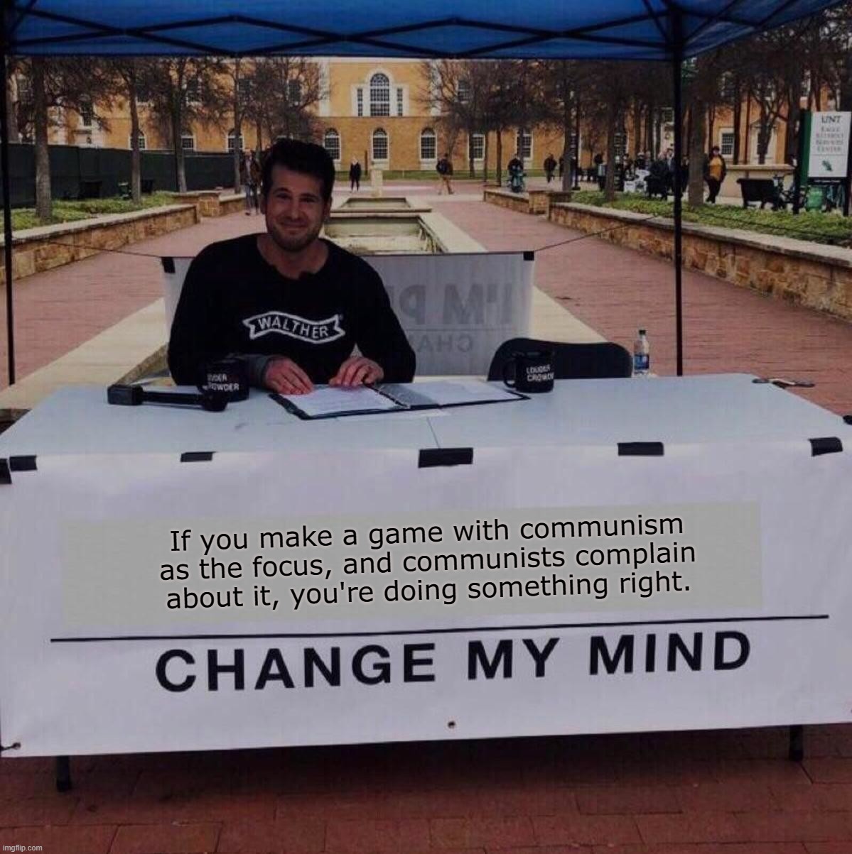 Change my mind 2.0 | If you make a game with communism as the focus, and communists complain about it, you're doing something right. | image tagged in change my mind 2 0 | made w/ Imgflip meme maker