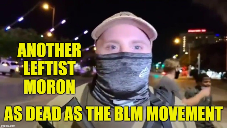 ANOTHER
LEFTIST
MORON AS DEAD AS THE BLM MOVEMENT | made w/ Imgflip meme maker