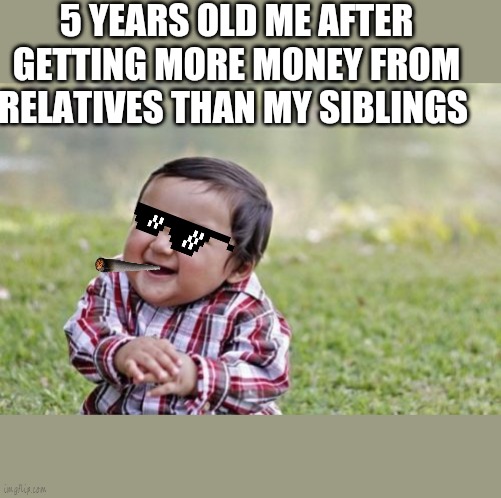 Evil Toddler | 5 YEARS OLD ME AFTER GETTING MORE MONEY FROM RELATIVES THAN MY SIBLINGS | image tagged in memes,evil toddler | made w/ Imgflip meme maker