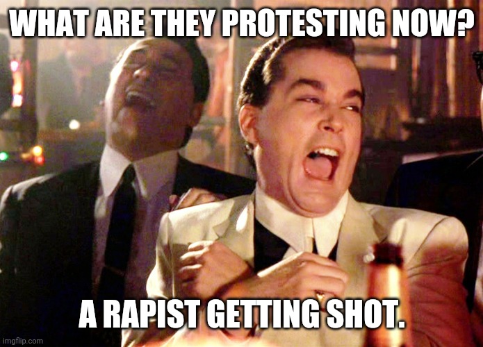 Social Justice for Miscreants | WHAT ARE THEY PROTESTING NOW? A RAPIST GETTING SHOT. | image tagged in memes,good fellas hilarious,democrats,protest,protesters | made w/ Imgflip meme maker