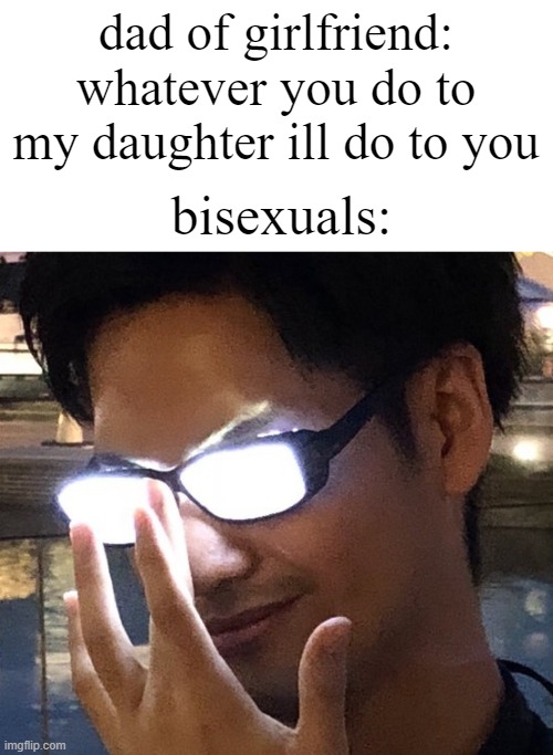 hehehe |  dad of girlfriend: whatever you do to my daughter ill do to you; bisexuals: | image tagged in glasses | made w/ Imgflip meme maker