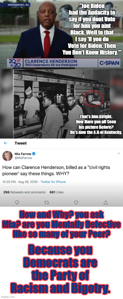 "Joe Biden had the Audacity to say if you dont Vote for him you aint Black. Well to that I say 'If you do Vote for Biden. Then You Don't Know History.'"; That's him Alright. Now Have you all Seen his picture Before? He's now the A.G of Kentucky. How and Why? you ask Mia? are you Mentally Defective like so many of your Peer? Because you Democrats are the Party of Racism and Bigotry. | image tagged in blank white template | made w/ Imgflip meme maker