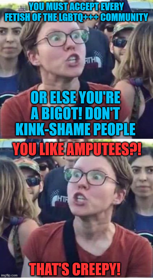 Angry Liberal Hypocrite | YOU MUST ACCEPT EVERY FETISH OF THE LGBTQ+++ COMMUNITY OR ELSE YOU'RE A BIGOT! DON'T KINK-SHAME PEOPLE YOU LIKE AMPUTEES?! THAT'S CREEPY! | image tagged in angry liberal hypocrite | made w/ Imgflip meme maker