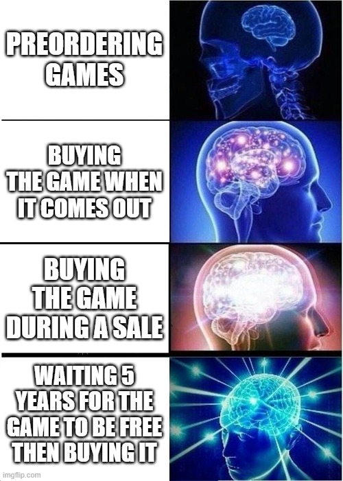 Expanding Brain | PREORDERING GAMES; BUYING THE GAME WHEN IT COMES OUT; BUYING THE GAME DURING A SALE; WAITING 5 YEARS FOR THE GAME TO BE FREE THEN BUYING IT | image tagged in memes,expanding brain | made w/ Imgflip meme maker