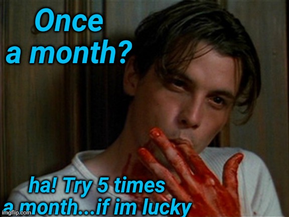 licking bloody fingers | Once a month? ha! Try 5 times a month...if im lucky | image tagged in licking bloody fingers | made w/ Imgflip meme maker