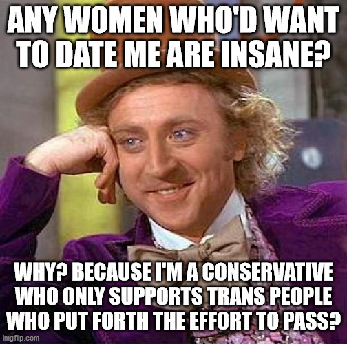 Creepy Condescending Wonka Meme | ANY WOMEN WHO'D WANT TO DATE ME ARE INSANE? WHY? BECAUSE I'M A CONSERVATIVE WHO ONLY SUPPORTS TRANS PEOPLE WHO PUT FORTH THE EFFORT TO PASS? | image tagged in memes,creepy condescending wonka | made w/ Imgflip meme maker