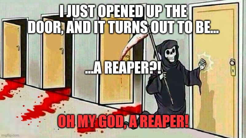 death knocking at the door | I JUST OPENED UP THE DOOR, AND IT TURNS OUT TO BE... ...A REAPER?! OH MY GOD, A REAPER! | image tagged in death knocking at the door | made w/ Imgflip meme maker