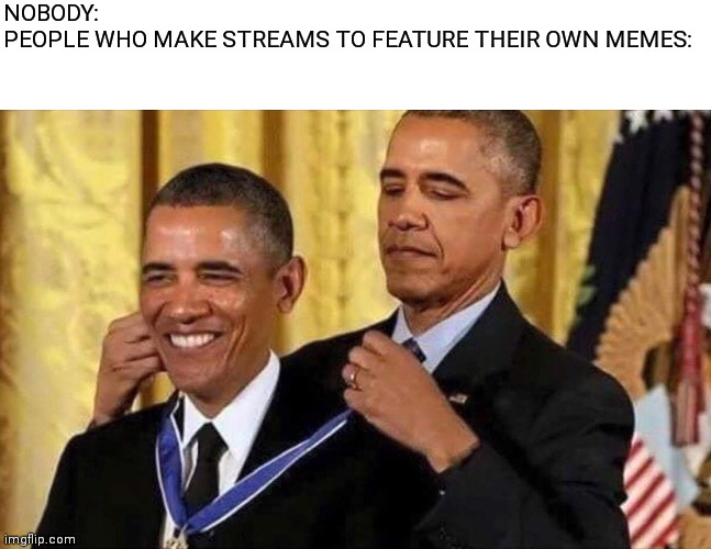 obama medal | NOBODY:
PEOPLE WHO MAKE STREAMS TO FEATURE THEIR OWN MEMES: | image tagged in obama medal | made w/ Imgflip meme maker