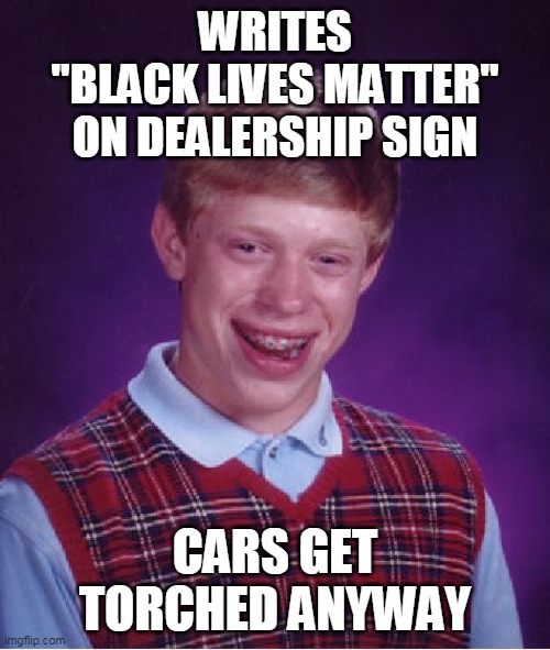 Bad Luck Brian | WRITES
"BLACK LIVES MATTER"
ON DEALERSHIP SIGN; CARS GET TORCHED ANYWAY | image tagged in memes,bad luck brian | made w/ Imgflip meme maker