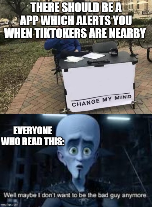 Change my mind | THERE SHOULD BE A APP WHICH ALERTS YOU WHEN TIKTOKERS ARE NEARBY; EVERYONE WHO READ THIS: | image tagged in memes,change my mind,well maybe i don't wanna be the bad guy anymore | made w/ Imgflip meme maker