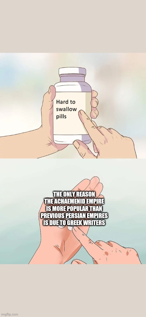 Hard To Swallow Pills Meme | THE ONLY REASON THE ACHAEMENID EMPIRE IS MORE POPULAR THAN PREVIOUS PERSIAN EMPIRES IS DUE TO GREEK WRITERS | image tagged in memes,hard to swallow pills,PersiaDidNothingWrong | made w/ Imgflip meme maker