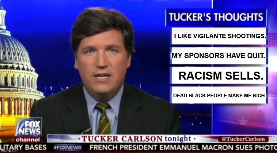 Tucker Carlson endorses murder. Ratings, baby. | I LIKE VIGILANTE SHOOTINGS. MY SPONSORS HAVE QUIT. RACISM SELLS. DEAD BLACK PEOPLE MAKE ME RICH. | image tagged in tucker carlson,racist,liar,toad | made w/ Imgflip meme maker