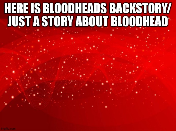 It ish in le comments | HERE IS BLOODHEADS BACKSTORY/ JUST A STORY ABOUT BLOODHEAD | image tagged in red background | made w/ Imgflip meme maker