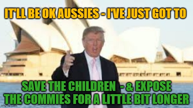 Hang in there Aussie Patriots | IT'LL BE OK AUSSIES - I'VE JUST GOT TO; SAVE THE CHILDREN  - & EXPOSE THE COMMIES FOR A LITTLE BIT LONGER | image tagged in trump,aussies,hang in there,save the children,aussie patriots,dan andrews | made w/ Imgflip meme maker