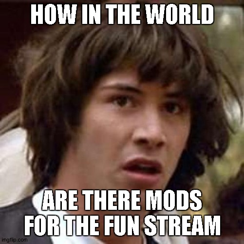 https://imgflip.com/user/acuity12 | HOW IN THE WORLD; ARE THERE MODS FOR THE FUN STREAM | image tagged in memes,conspiracy keanu | made w/ Imgflip meme maker
