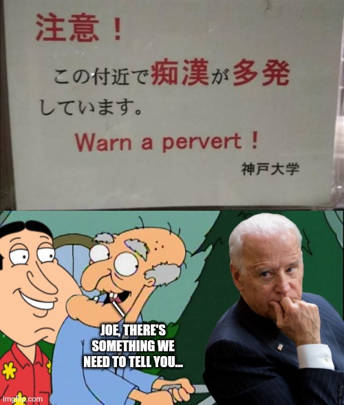 He can smell it....coming through your hair tonight.......oh, Lord...... | _; JOE, THERE'S SOMETHING WE NEED TO TELL YOU... | image tagged in joe biden,pervert,sexual predator,sexual assault,nope | made w/ Imgflip meme maker