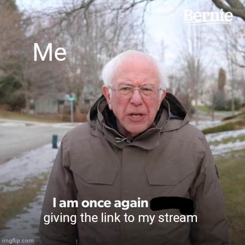 Relate to my memes please | Me; giving the link to my stream | image tagged in memes,bernie i am once again asking for your support | made w/ Imgflip meme maker