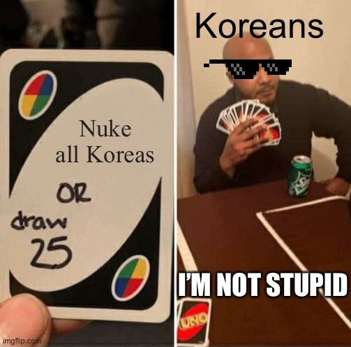 UNO Draw 25 Cards | Koreans; Nuke all Koreas; I’M NOT STUPID | image tagged in memes,uno draw 25 cards | made w/ Imgflip meme maker