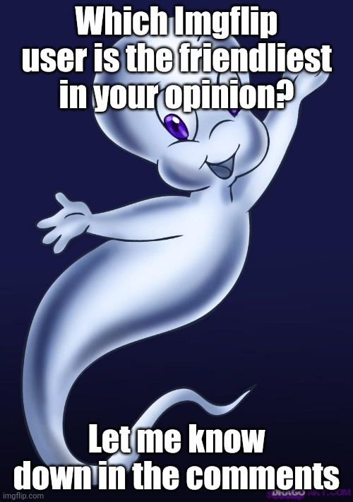 Don't Mind The Ghost In The Meme, It's Just Casper | Which Imgflip user is the friendliest in your opinion? Let me know down in the comments | image tagged in casper the friendly ghost | made w/ Imgflip meme maker