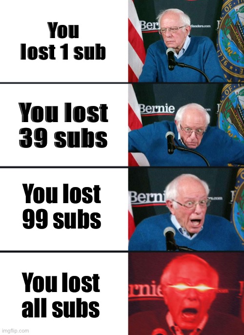 Bernie Sanders reaction (nuked) |  You lost 1 sub; You lost 39 subs; You lost 99 subs; You lost all subs | image tagged in bernie sanders reaction nuked | made w/ Imgflip meme maker