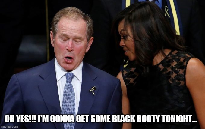 George W. Bush and Michelle Obama | OH YES!!! I'M GONNA GET SOME BLACK BOOTY TONIGHT... | image tagged in political humor | made w/ Imgflip meme maker